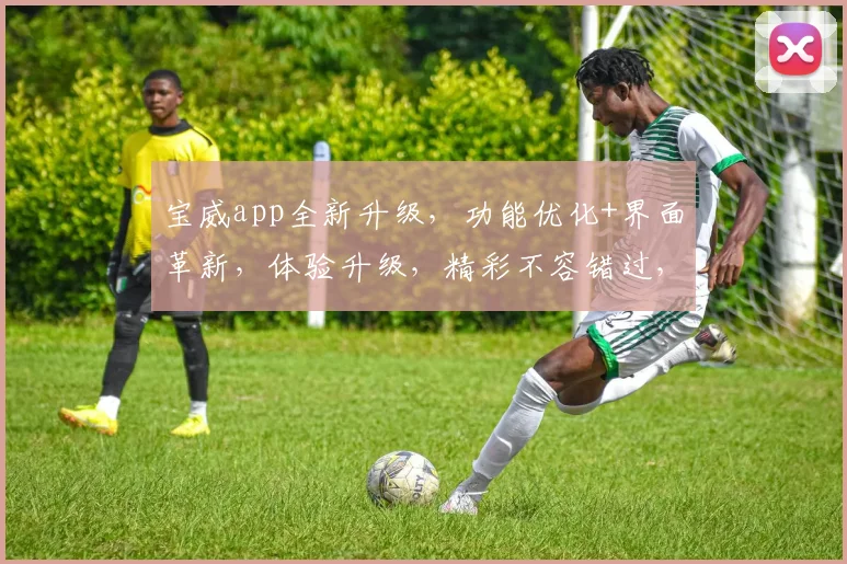 宝威app全新升级，功能优化+界面革新，体验升级，精彩不容错过，敬请体验