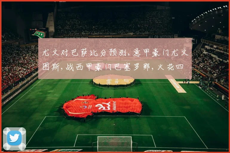 尤文对巴萨比分预测,意甲豪门尤文图斯,战西甲豪门巴塞罗那,火花四溅
