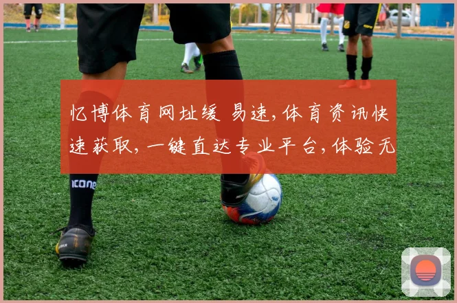 忆博体育网址缓 易速,体育资讯快速获取,一键直达专业平台,体验无障碍服务。