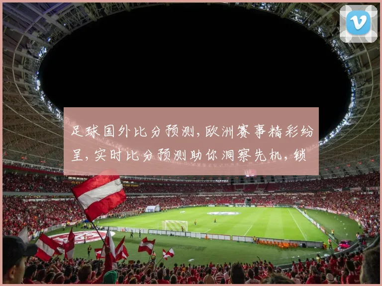 足球国外比分预测,欧洲赛事精彩纷呈,实时比分预测助你洞察先机,锁定胜利之门,一触即发