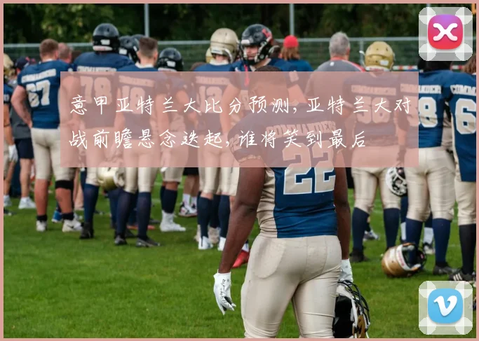 意甲亚特兰大比分预测,亚特兰大对战前瞻悬念迭起,谁将笑到最后