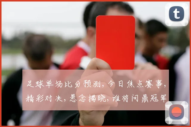足球单场比分预测,今日焦点赛事,精彩对决,悬念揭晓,谁将问鼎冠军